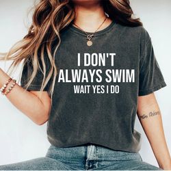 i dont always swim wait yes i do shirt swim gift swimming gift swimmer shirt swimmer gift swim team shirt swim coach shi