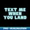 text me when you land - Decorative Sublimation PNG File