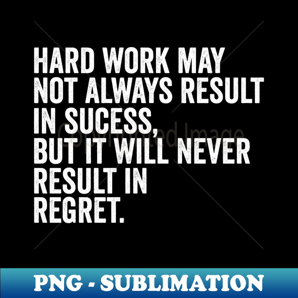 Hard work may not always result in success, but it will never result in regret - Sublimation-Ready PNG File