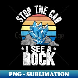 stop the car i see a rock funny geologist geology lover - special edition sublimation png file