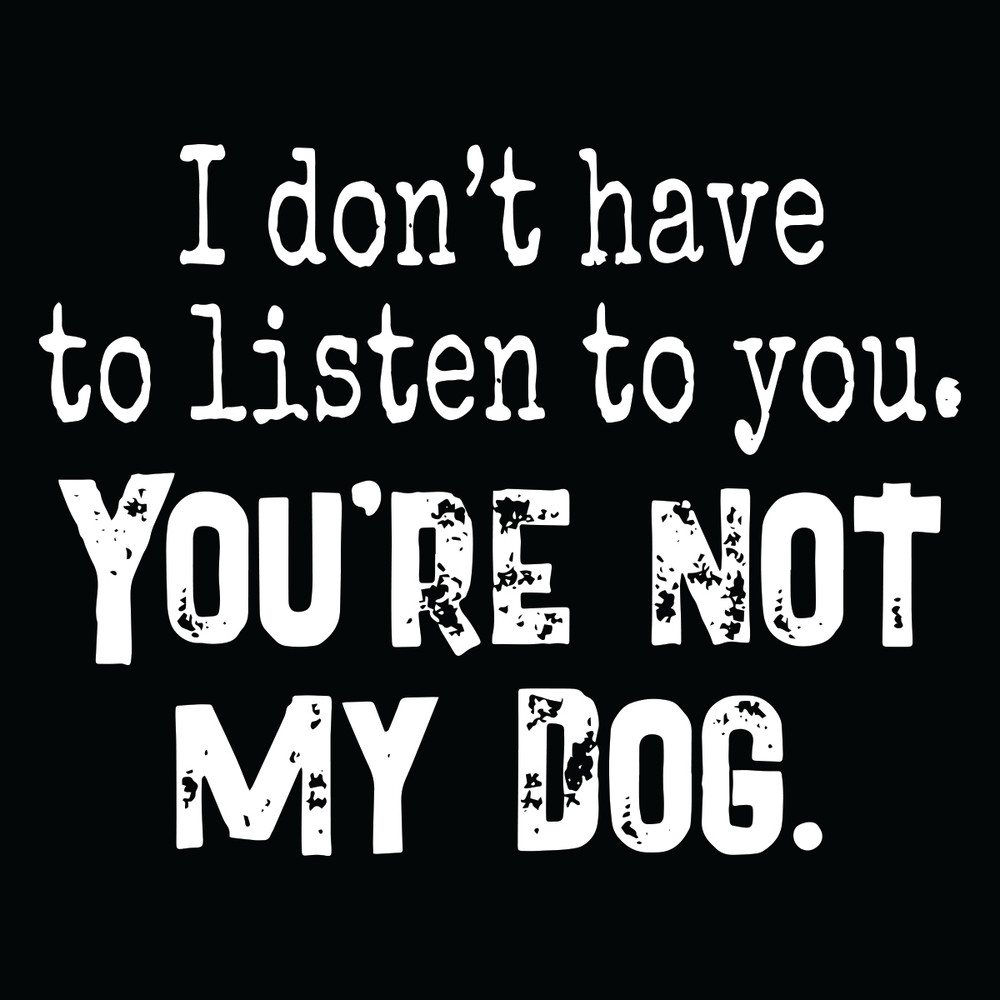 I-Do-Not-Have-To-Listen-To-You-You-Are-Not-My-Dog-Svg-TD25122039.jpg