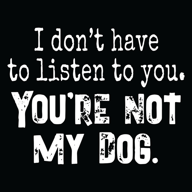 I-Do-Not-Have-To-Listen-To-You-You-Are-Not-My-Dog-Svg-TD25122039.jpg