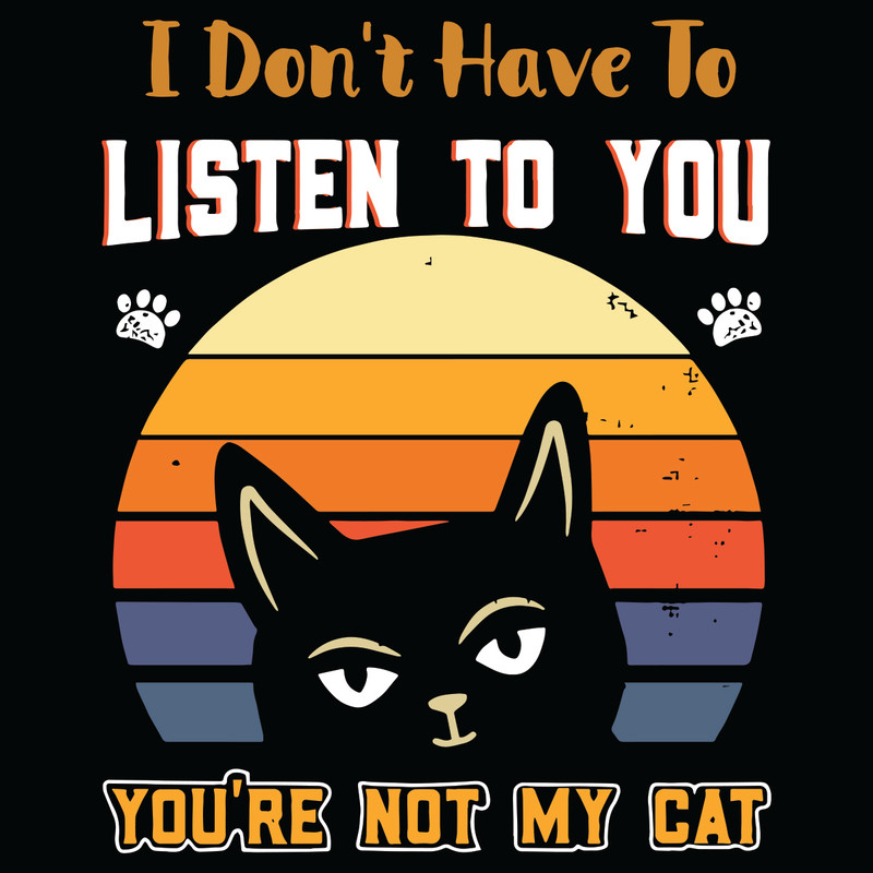I-Do-Not-Have-To-Listen-To-You-You-Are-Not-My-Cat-Svg-TD261120202.jpg