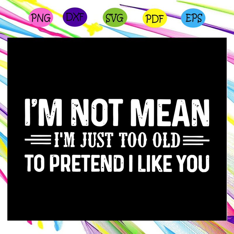 I-m-not-mean-I-m-just-too-old-to-pretend-I-like-you-svg-FD29072020.jpg