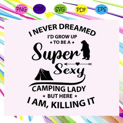 i never dreamed i d grow up to be a super sexy camping lady camping svg