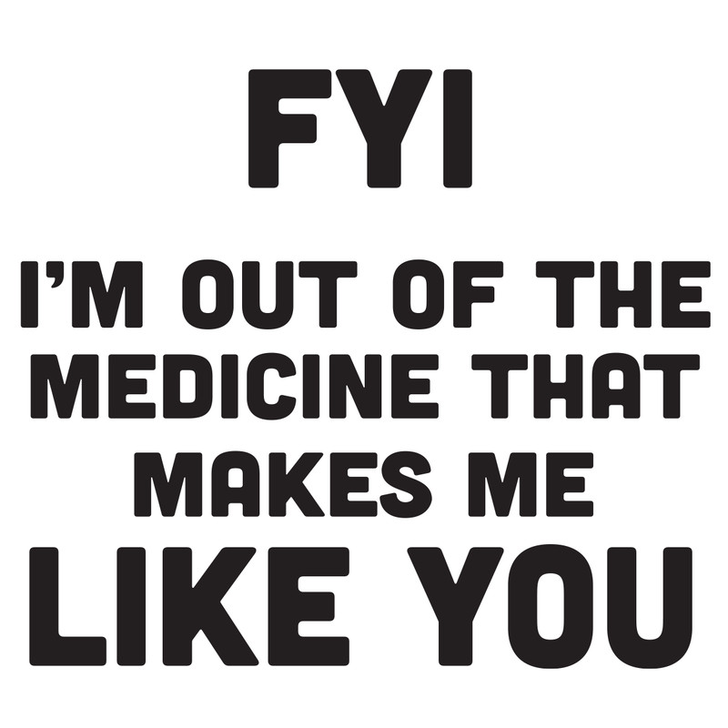 FYI-I-m-out-of-the-medicine-that-makes-me-like-you-Trending-svg-TD27072020.png