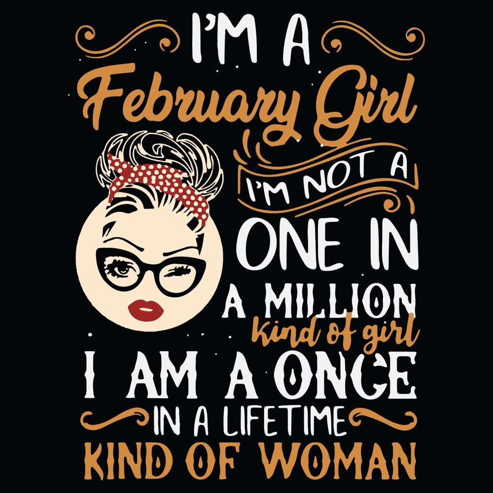 I-Am-A-February-Girl-I-Am-Not-A-One-In-A-Million-Kind-Of-Girl-I-Am-A-Once-In-A-Lifetime-Kind-Of-Woman-Svg-BD15012102.jpg