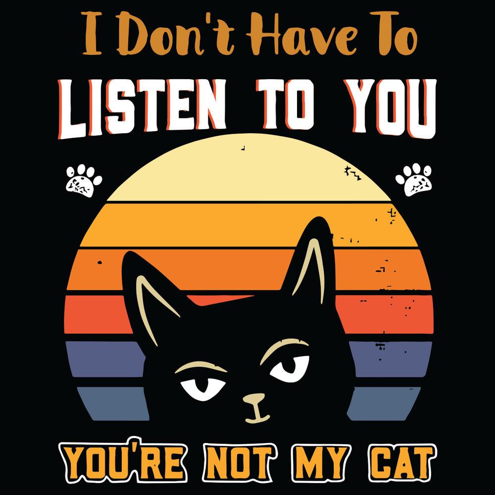 I-Do-Not-Have-To-Listen-To-You-You-Are-Not-My-Cat-Svg-TD261120202.jpg