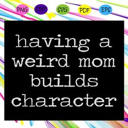 having a weird mom builds character funny cute mom mother svg
