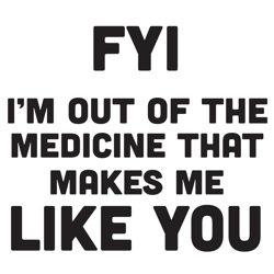 fyi i m out of the medicine that makes me like you trending svg