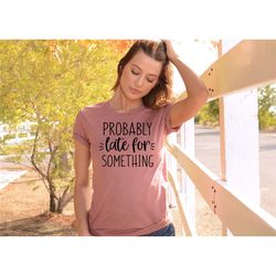 probably late for something shirt, sorry i'm late i didn't want to come, mom shirt, late tee, always late, new mom gift