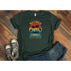 retired 2021 not my problem anymore shirt, retirement gift shirt, grandpa shirt, father's day shirt, father's day,  funn
