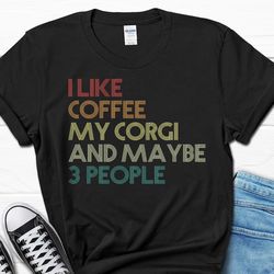 funny corgi shirt, i like coffee my corgi and maybe 3 people t-shirt, corgi mom gift tee, corgi owner t shirt, corgi dad