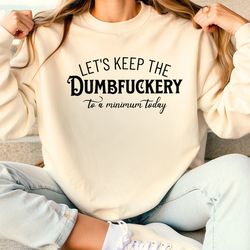 let's keep the dumbfuckery to a minimum today sweatshirt, bad bitch shirt for women, saying quote t shirt, funny mom gif