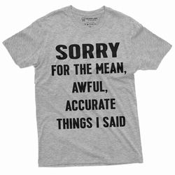 sorry for the mean awful accurate things i said funny saying tee shirt unisex mens womens birthday gift tee shirt
