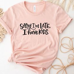 sorry i'm late i have , mom shirt, mom life shirt, funny mom shirt, mother's day gift, gift for mom