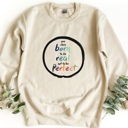 you were born to be real no to be perfect sweatshirt, positive sweatshirt, being real sweatshirt, inspirational saying s