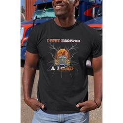 i just dropped a load trucking shirt, funny trucker shirt, big rig shirt, semi truck shirt, tractor trailer truck, trans