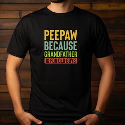 peepaw because grandfather is for old guys ,fathers day gift,gifts for daddy,dad life shirt,gift for husband,tees for da
