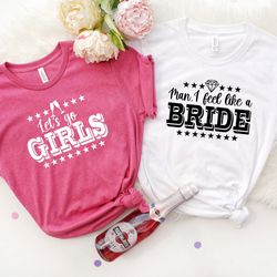 man i feel like a bride, let's go girls shirt, bachelorette party t-shirt, bride and babe shirts, bachelorette party tee