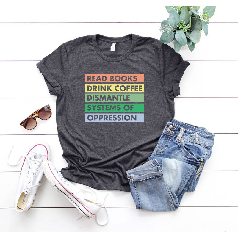 Read Books T-Shirt, Dismantle Systems Of Oppression Tee, Drink Coffee Shirt, Librarian Day Tee, Reading Banned Books Shirt, Social Activism.jpg