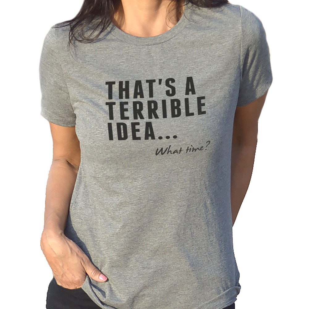 Funny Shirts Women  That's a Terrible Idea. What Time Funny Tshirt - Valentines Gift - Gift for Her - Sarcastic Shirt - Wife Shirt.jpg