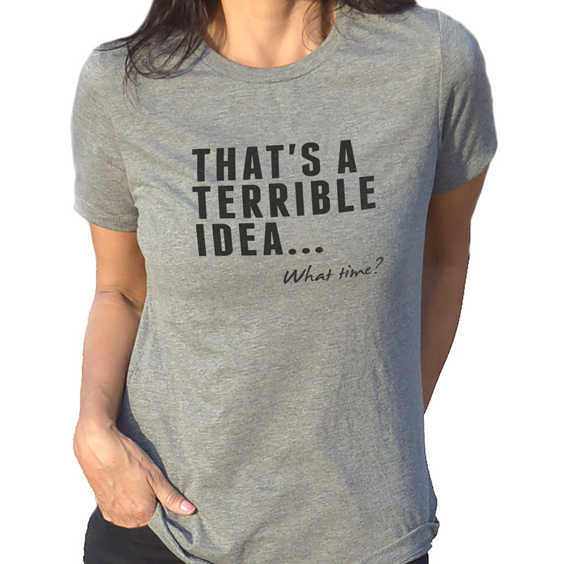 Funny Shirts Women  That's a Terrible Idea. What Time Funny Tshirt - Valentines Gift - Gift for Her - Sarcastic Shirt - Wife Shirt.jpg