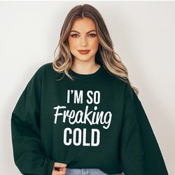 i'm so freaking cold sweatshirt, cold weather funny shirt, sweatshirt, chilly nights shirt, funny winter, warm and cozy