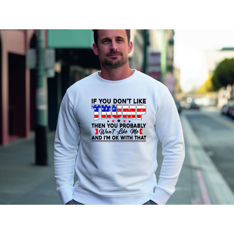 If You Don't Like Trump Then You Probably Wont Like Me And I'M Ok With That, Trump Supports Sweatshirt, Trump 2024 Hoodie, Trump 2024 Shirt.jpg