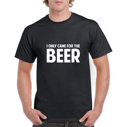 i only came for the beer shirt- beer tshirt- beer gift- funny beer shirt
