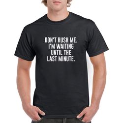 don't rush me i'm waiting until the last minute shirt- funny tshirt- funny gift idea