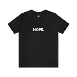 nope. | funny t-shirt | hilarious quote | perfect gift for him/her | unisex - men & women's tee
