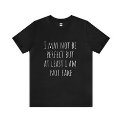 i may not be perfect but at least i am not fake | funny t-shirt | hilarious quote | perfect gift for him/her | unisex -