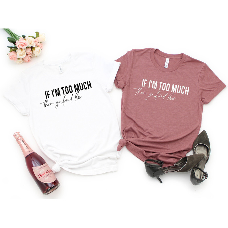 If I'm Too Much Then Go Find Less T-Shirt, Divorce Party Tee, Funny Cool Women Shirt, Sarcastic Women Gift, Break Up T Shirt, Feminist Girl.jpg