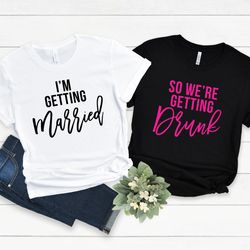 i'm getting married shirt, so we're getting drunk shirt, bachelorette shirt, bachelorette party shirt, bridal shower shi