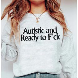 autistic and ready to fck sweatshirt, funny unisex t-shirt, vulgar perfect gift, funny meme trending tee, dark humor shi