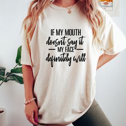 if my mouth doesnt say it my face definitely will shirt, funny sarcastic shirts, funny gift shirt, funny shirt for women
