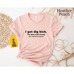 i got dig bick shirt, funny shirt, funny gift shirt, funny quotes shirt, joke shirt, sarcastic shirt, trendy shirt, shir