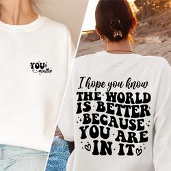 i hope you know the world is better because you are in it shirt , mental health shirt, you matter tshirt, inspirational