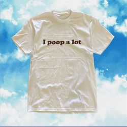 i poop a lot shirt / funny statement tee / funny t shirt / meme shirt / weird shirt / funny gift for her / weird gift fo