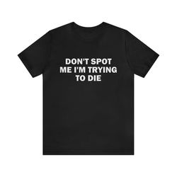 don&39t spot me i&39m trying to die - funny t-shirts, gag gifts, meme shirts, parody gifts, ironic tee, dad jokes, colle
