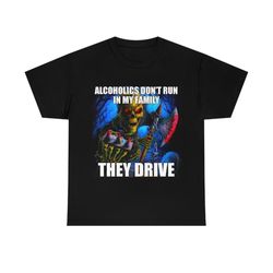 hard skeleton funny meme t-shirt - alcoholics don&39t run in my family they drive
