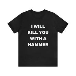 i will kill you with a hammer shirt - funny t-shirts, gag gifts, meme shirts, parody gifts, ironic tees, dark humor and