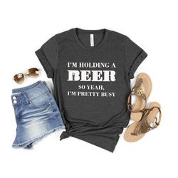 i'm holding a beer so yeah i'm pretty busy shirt, brewery shirt, funny day drinking shirt, sarcastic shirt, alcohol shir