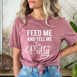 feed me and tell me im pretty shirt, sassy quote tshirts, mothers day gift, motivational t shirt, inspirational t-shirt,