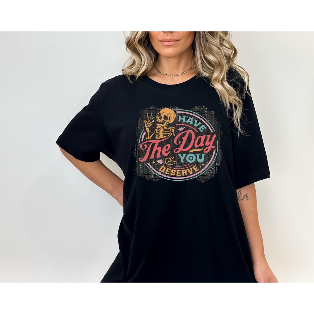 Have The Day You Deserve Shirt, Skull Shirt, Mental Health Awareness Shirt,Spiritual Shirt,Skeleton Shirt,Inspirational Shirt,Good Vibes Tee.jpg