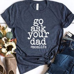 go ask your dad, funny mom shirt, momlife shirt, funny mothers day gift, gift for mom, cool mother shirt, mom birthday g