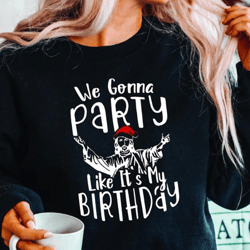 we gonna party like it is my birthday sweatshirt, party christmas shirt, funny party shirt, christmas reunion shirt, uni