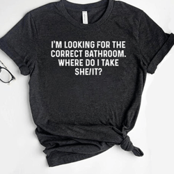 i'm looking for the correct bathroom where do i take she it shirt, funny shirt, fathers day gift, fathers day shirt, gif
