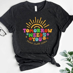 tomorrow needs you shirt, mental health shirt, motivational shirt, you matter shirt, inspirational tee, teacher shirt, m